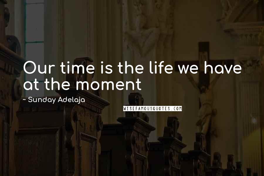 Sunday Adelaja Quotes: Our time is the life we have at the moment