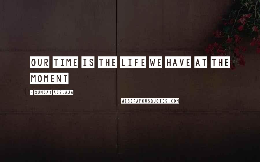Sunday Adelaja Quotes: Our time is the life we have at the moment