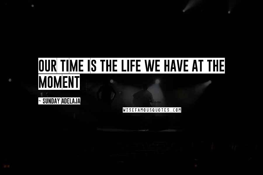 Sunday Adelaja Quotes: Our time is the life we have at the moment