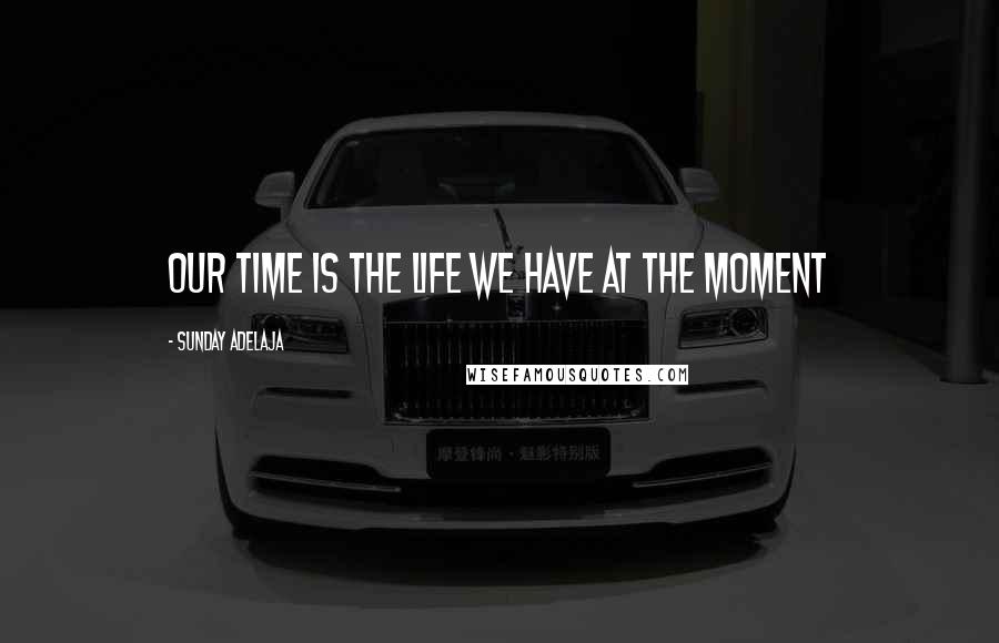 Sunday Adelaja Quotes: Our time is the life we have at the moment