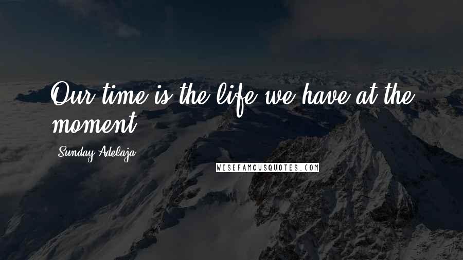 Sunday Adelaja Quotes: Our time is the life we have at the moment