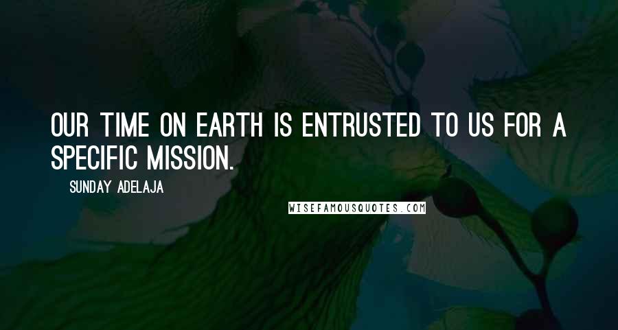 Sunday Adelaja Quotes: Our time on earth is entrusted to us for a specific mission.