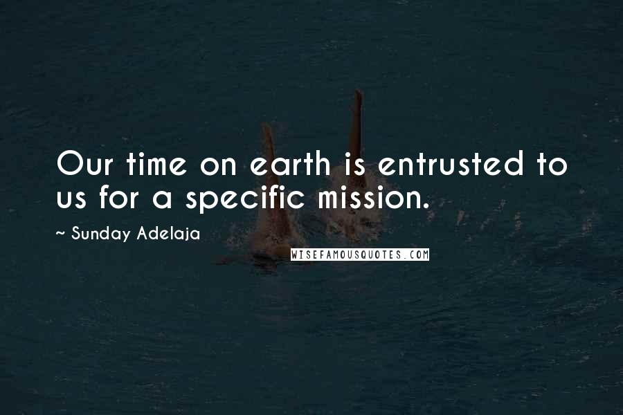 Sunday Adelaja Quotes: Our time on earth is entrusted to us for a specific mission.