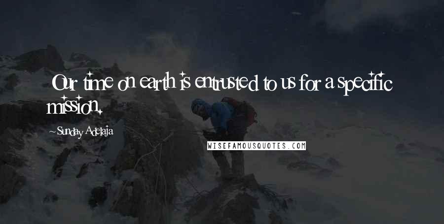 Sunday Adelaja Quotes: Our time on earth is entrusted to us for a specific mission.