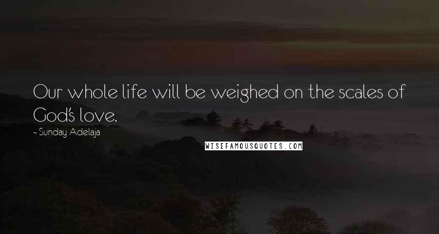 Sunday Adelaja Quotes: Our whole life will be weighed on the scales of God's love.