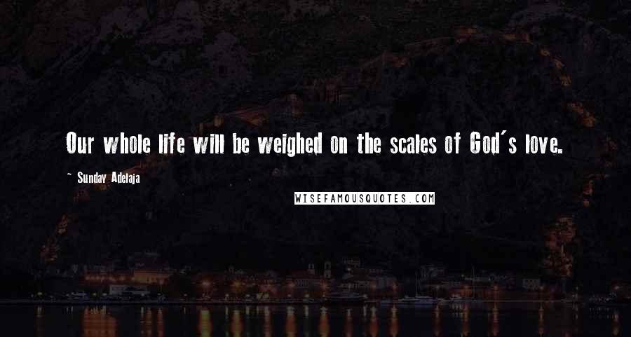 Sunday Adelaja Quotes: Our whole life will be weighed on the scales of God's love.
