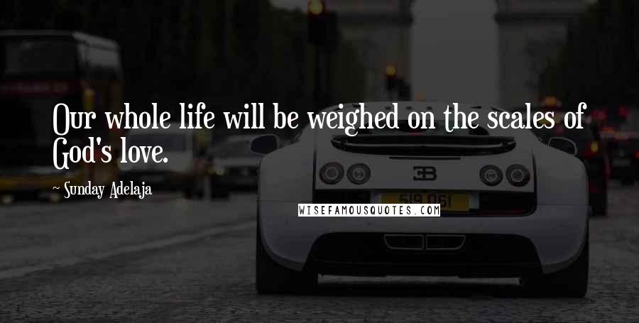 Sunday Adelaja Quotes: Our whole life will be weighed on the scales of God's love.