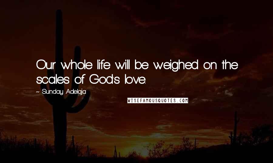 Sunday Adelaja Quotes: Our whole life will be weighed on the scales of God's love.