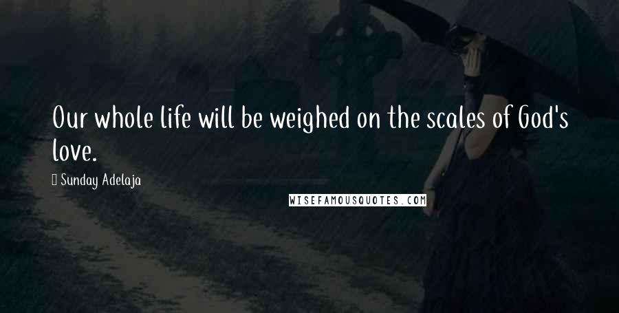 Sunday Adelaja Quotes: Our whole life will be weighed on the scales of God's love.