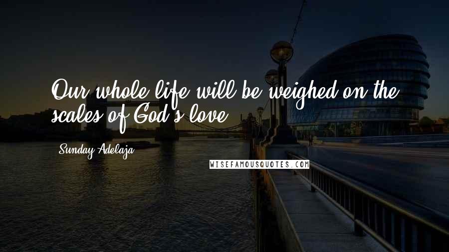 Sunday Adelaja Quotes: Our whole life will be weighed on the scales of God's love.