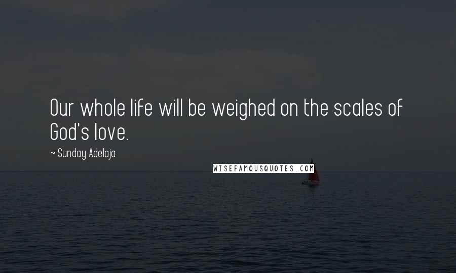 Sunday Adelaja Quotes: Our whole life will be weighed on the scales of God's love.