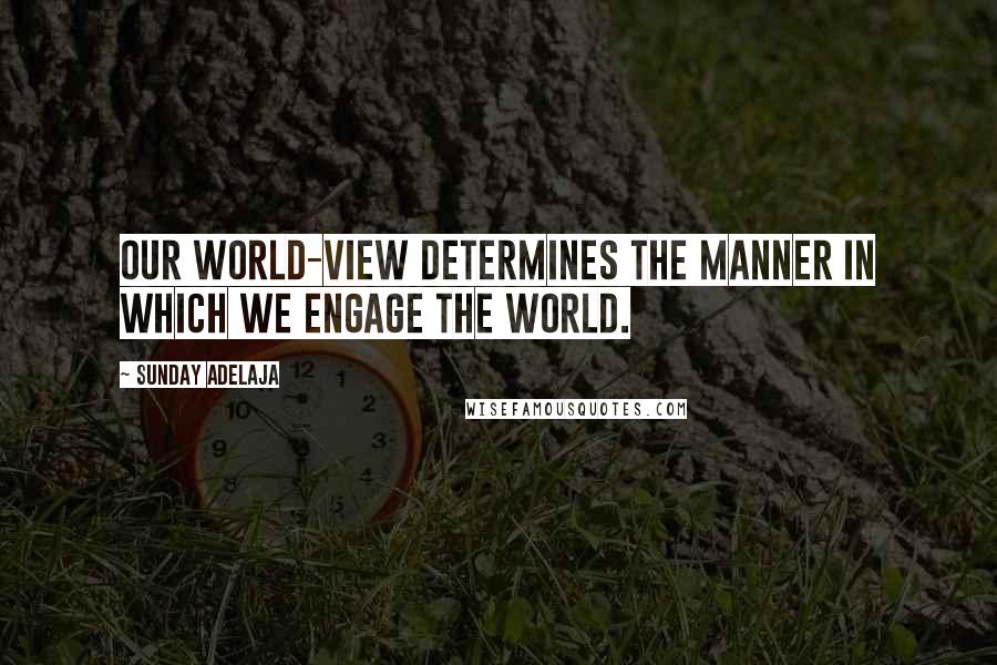 Sunday Adelaja Quotes: Our world-view determines the manner in which we engage the world.