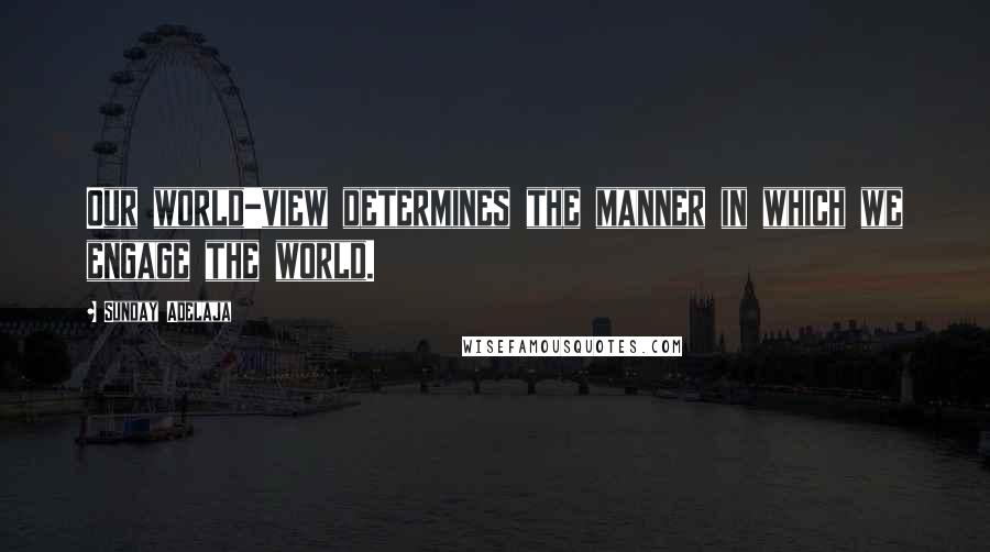 Sunday Adelaja Quotes: Our world-view determines the manner in which we engage the world.