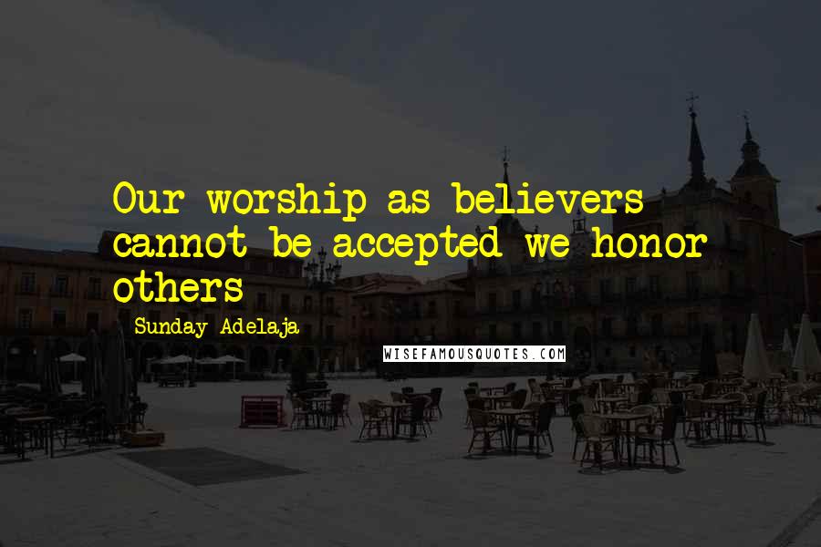 Sunday Adelaja Quotes: Our worship as believers cannot be accepted we honor others