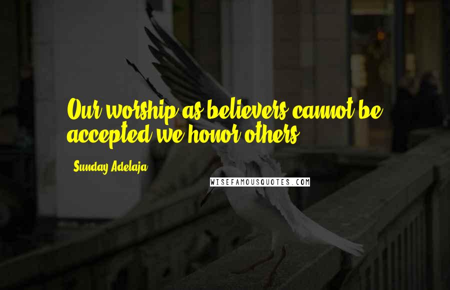 Sunday Adelaja Quotes: Our worship as believers cannot be accepted we honor others