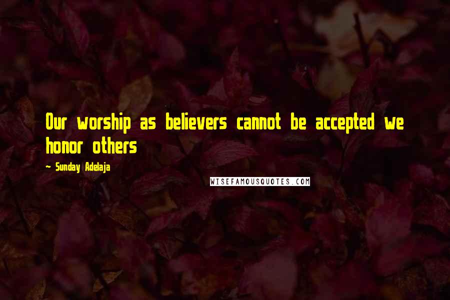 Sunday Adelaja Quotes: Our worship as believers cannot be accepted we honor others