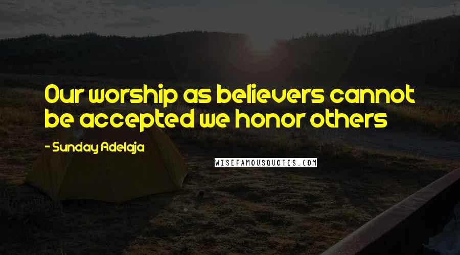 Sunday Adelaja Quotes: Our worship as believers cannot be accepted we honor others