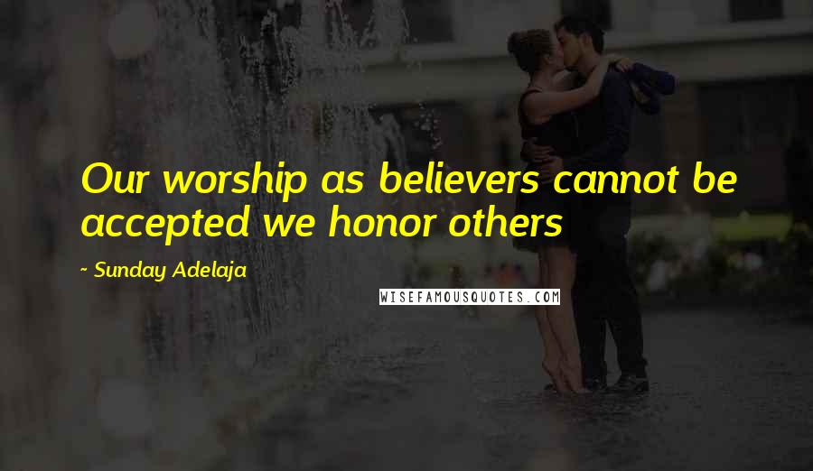 Sunday Adelaja Quotes: Our worship as believers cannot be accepted we honor others