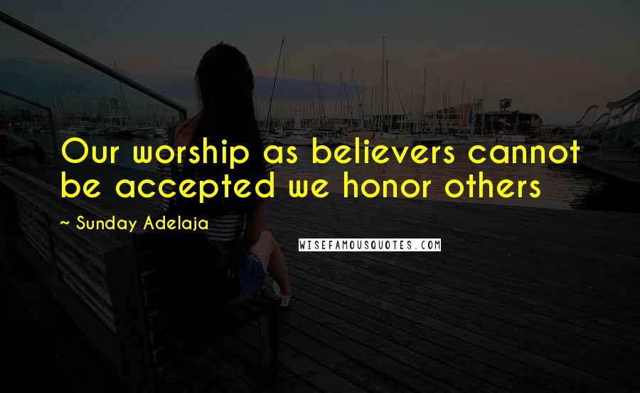 Sunday Adelaja Quotes: Our worship as believers cannot be accepted we honor others