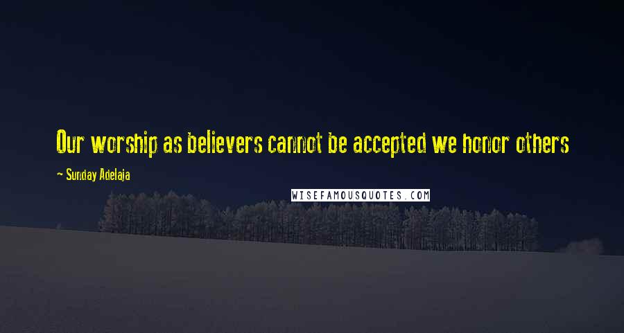 Sunday Adelaja Quotes: Our worship as believers cannot be accepted we honor others