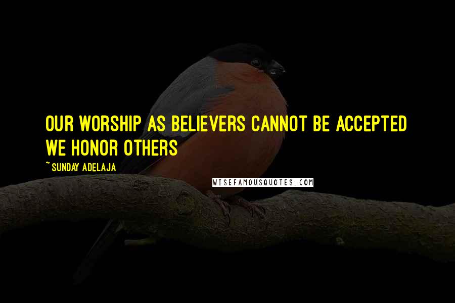 Sunday Adelaja Quotes: Our worship as believers cannot be accepted we honor others