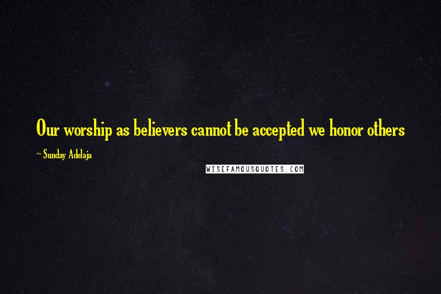 Sunday Adelaja Quotes: Our worship as believers cannot be accepted we honor others