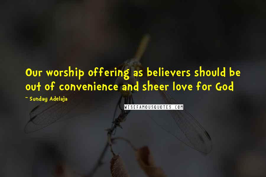 Sunday Adelaja Quotes: Our worship offering as believers should be out of convenience and sheer love for God