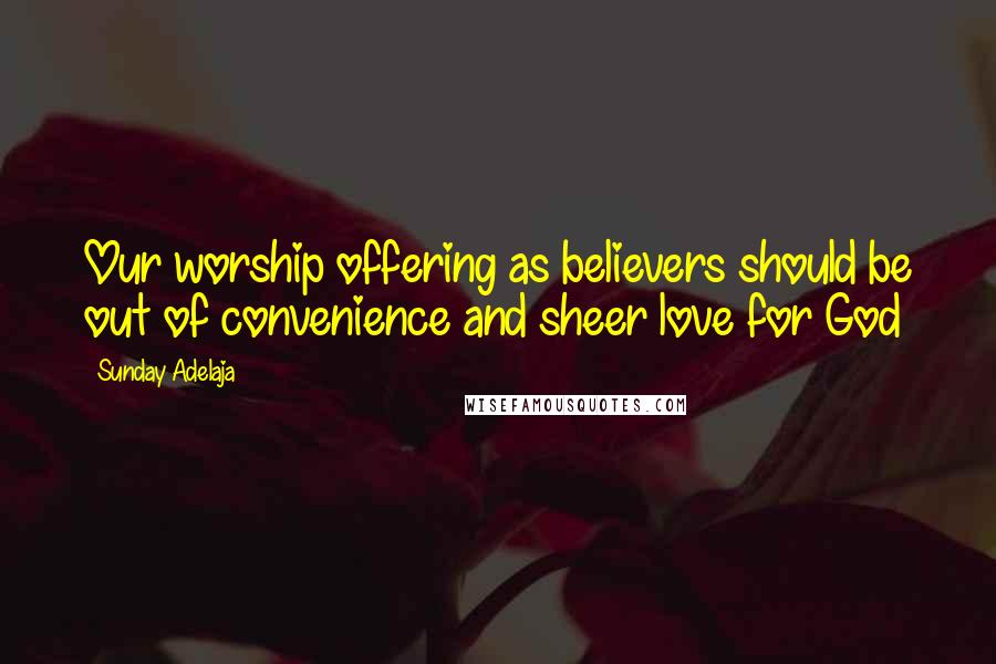 Sunday Adelaja Quotes: Our worship offering as believers should be out of convenience and sheer love for God