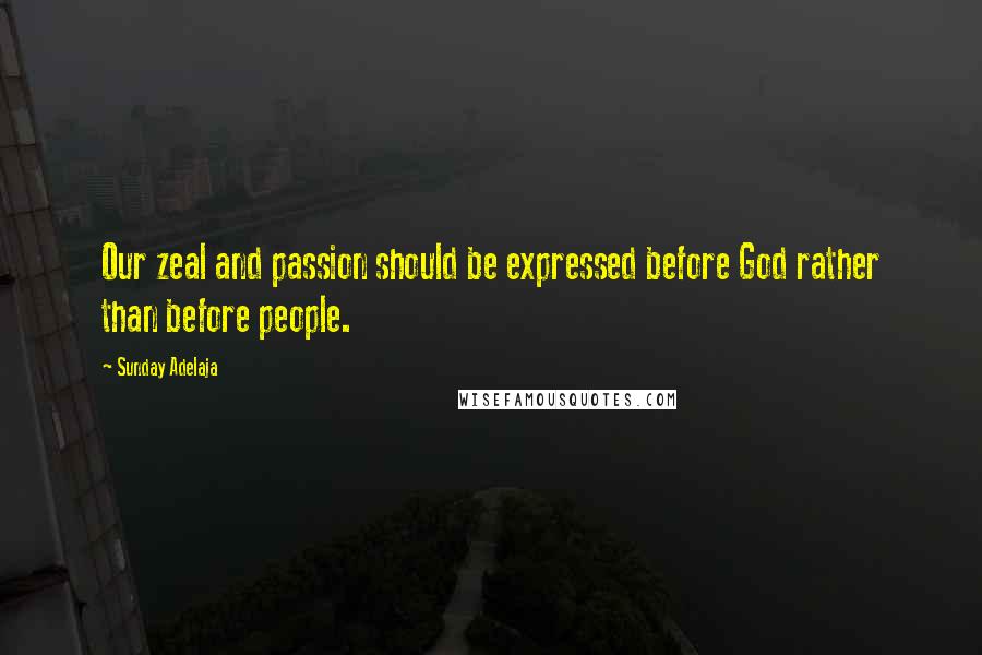 Sunday Adelaja Quotes: Our zeal and passion should be expressed before God rather than before people.