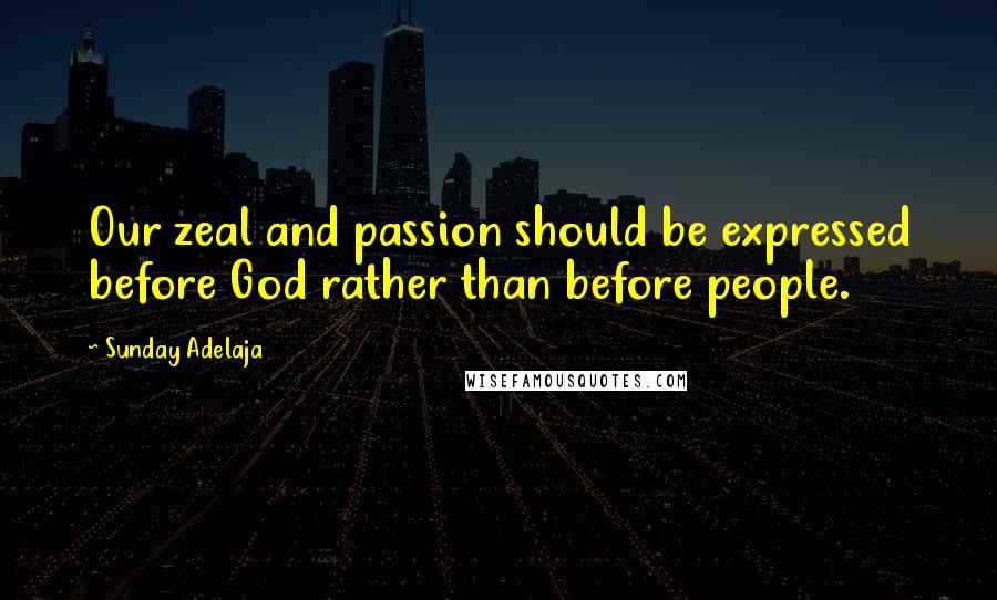 Sunday Adelaja Quotes: Our zeal and passion should be expressed before God rather than before people.