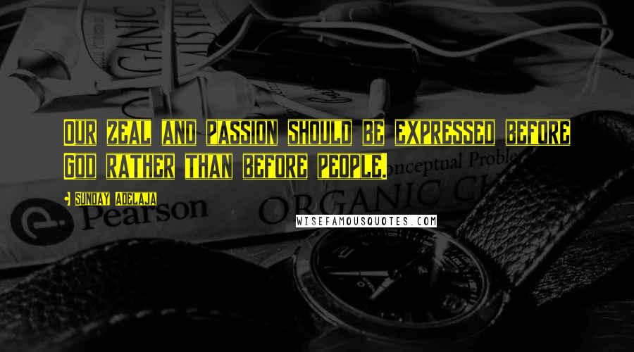Sunday Adelaja Quotes: Our zeal and passion should be expressed before God rather than before people.