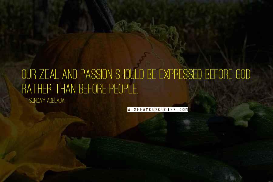 Sunday Adelaja Quotes: Our zeal and passion should be expressed before God rather than before people.