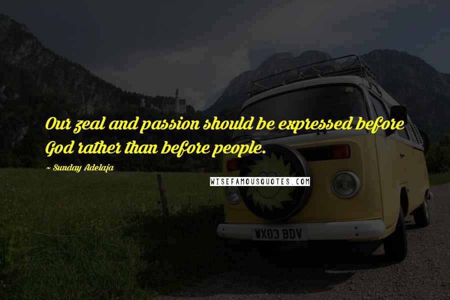 Sunday Adelaja Quotes: Our zeal and passion should be expressed before God rather than before people.