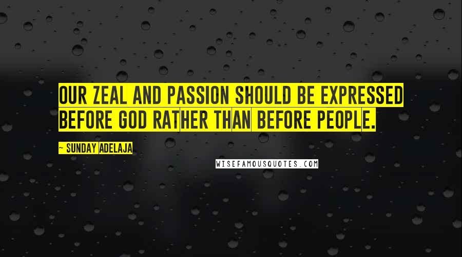 Sunday Adelaja Quotes: Our zeal and passion should be expressed before God rather than before people.