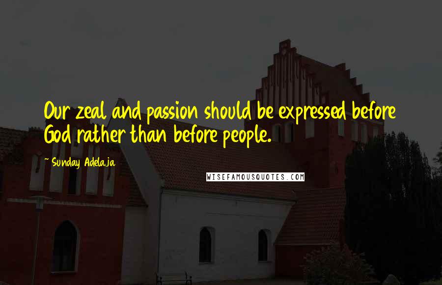 Sunday Adelaja Quotes: Our zeal and passion should be expressed before God rather than before people.