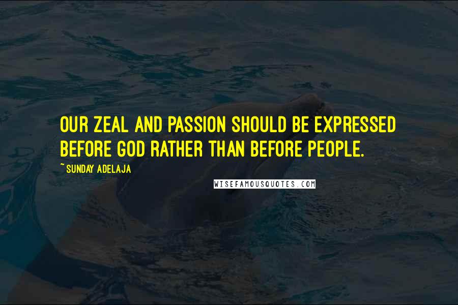Sunday Adelaja Quotes: Our zeal and passion should be expressed before God rather than before people.