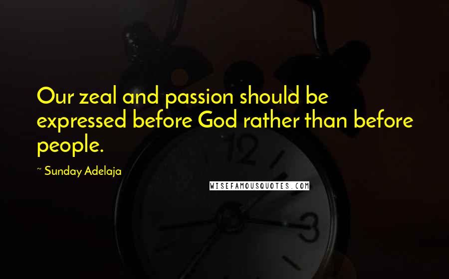 Sunday Adelaja Quotes: Our zeal and passion should be expressed before God rather than before people.