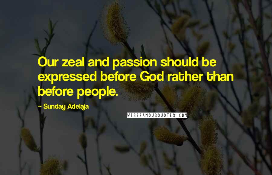 Sunday Adelaja Quotes: Our zeal and passion should be expressed before God rather than before people.