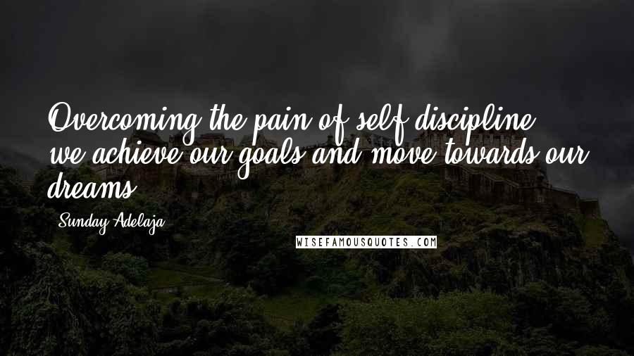 Sunday Adelaja Quotes: Overcoming the pain of self-discipline, we achieve our goals and move towards our dreams