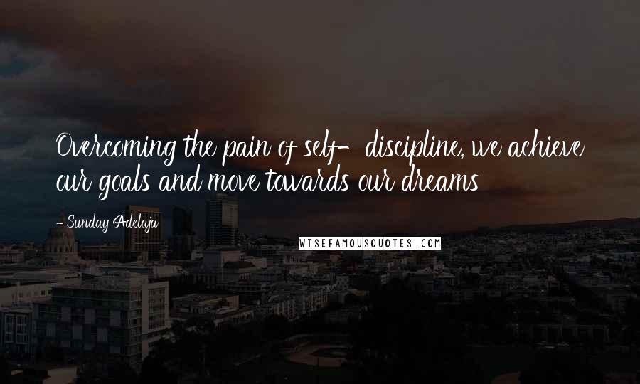 Sunday Adelaja Quotes: Overcoming the pain of self-discipline, we achieve our goals and move towards our dreams