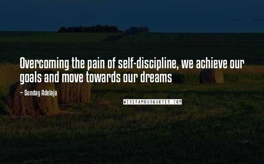 Sunday Adelaja Quotes: Overcoming the pain of self-discipline, we achieve our goals and move towards our dreams