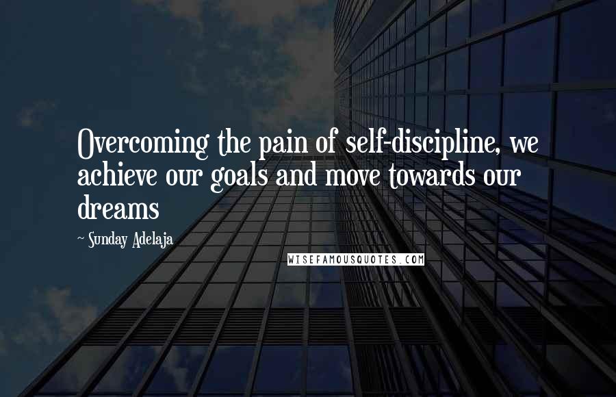 Sunday Adelaja Quotes: Overcoming the pain of self-discipline, we achieve our goals and move towards our dreams