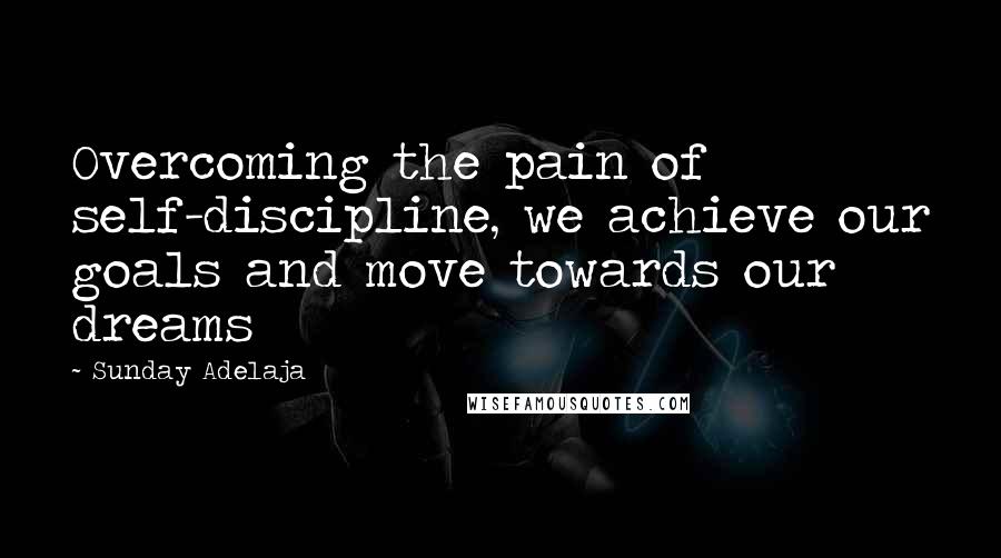 Sunday Adelaja Quotes: Overcoming the pain of self-discipline, we achieve our goals and move towards our dreams