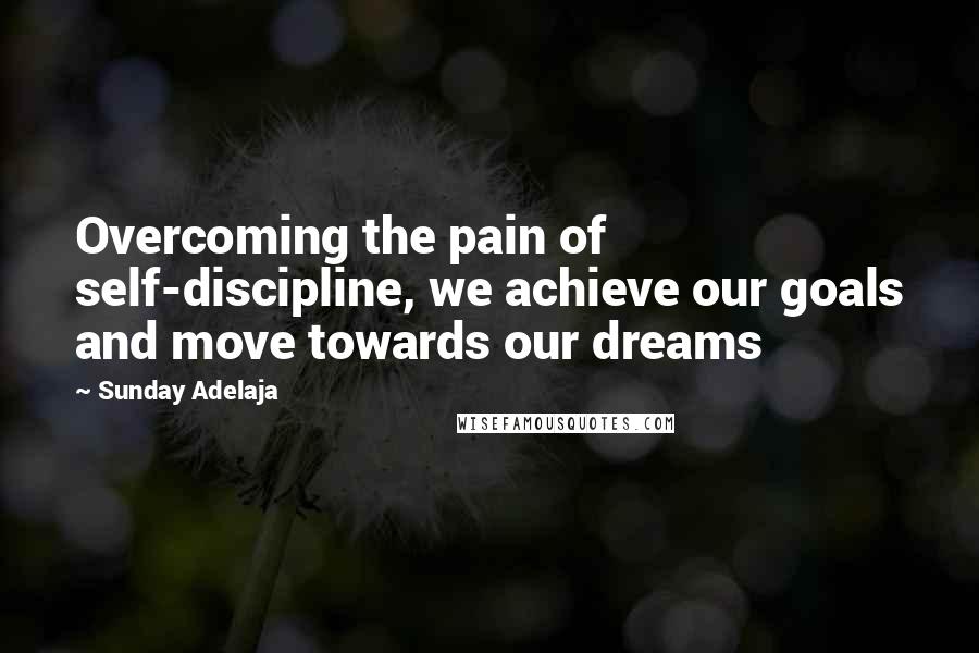 Sunday Adelaja Quotes: Overcoming the pain of self-discipline, we achieve our goals and move towards our dreams