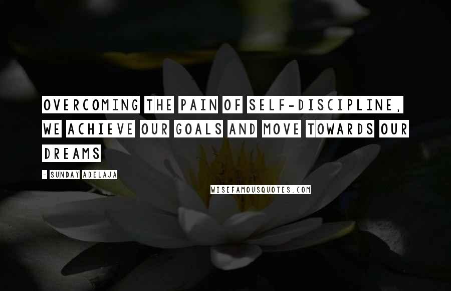 Sunday Adelaja Quotes: Overcoming the pain of self-discipline, we achieve our goals and move towards our dreams