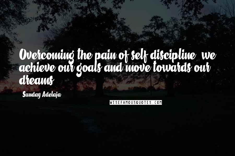 Sunday Adelaja Quotes: Overcoming the pain of self-discipline, we achieve our goals and move towards our dreams