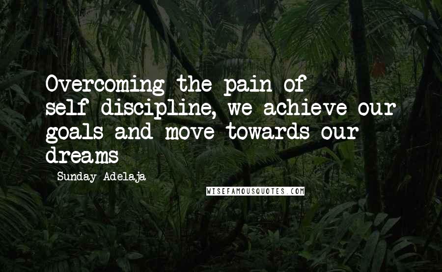 Sunday Adelaja Quotes: Overcoming the pain of self-discipline, we achieve our goals and move towards our dreams