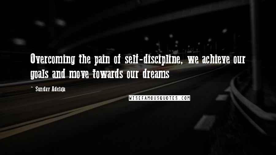 Sunday Adelaja Quotes: Overcoming the pain of self-discipline, we achieve our goals and move towards our dreams