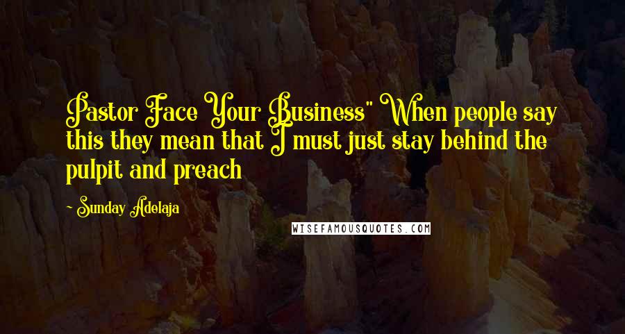 Sunday Adelaja Quotes: Pastor Face Your Business" When people say this they mean that I must just stay behind the pulpit and preach