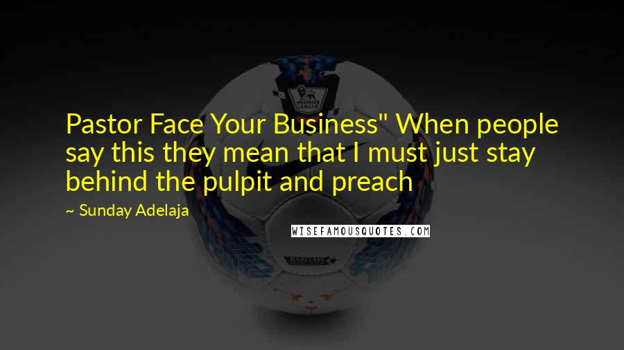 Sunday Adelaja Quotes: Pastor Face Your Business" When people say this they mean that I must just stay behind the pulpit and preach